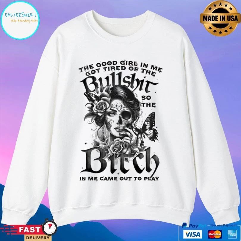 The Good Girl In Me Got Tired Of The Bullshit So The Bitch In Me Came Out To Play T-shirts
