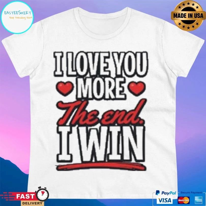 I Love You More The End I Win T-shirts
