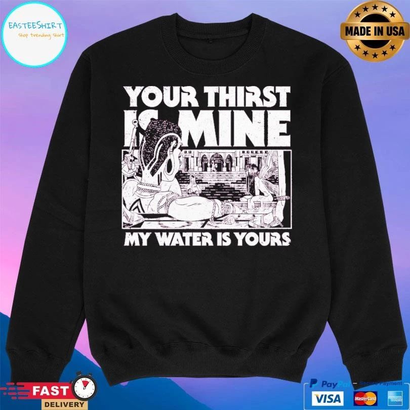 Your Thirst Is Mine My Water Is Yours T-shirts
