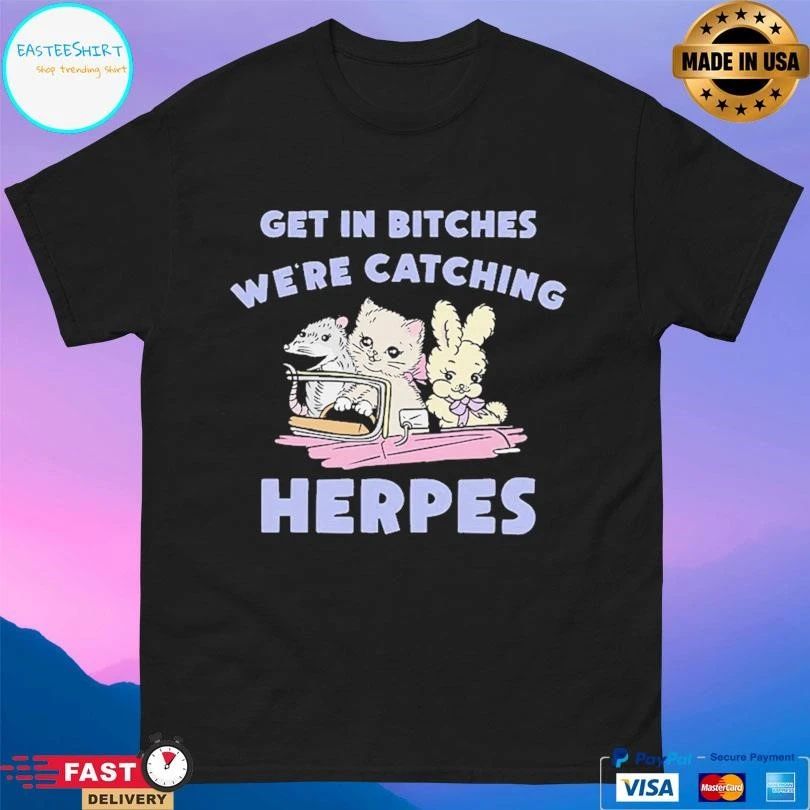 Get In Bitches We’re Catching Herpes T-shirts