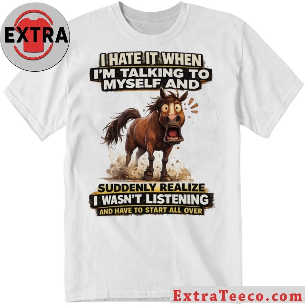 Original I Hate It When I’m Talking To Myself And Suddenly Realize I Wasn’t Listening And Have To Start All Over Shirt