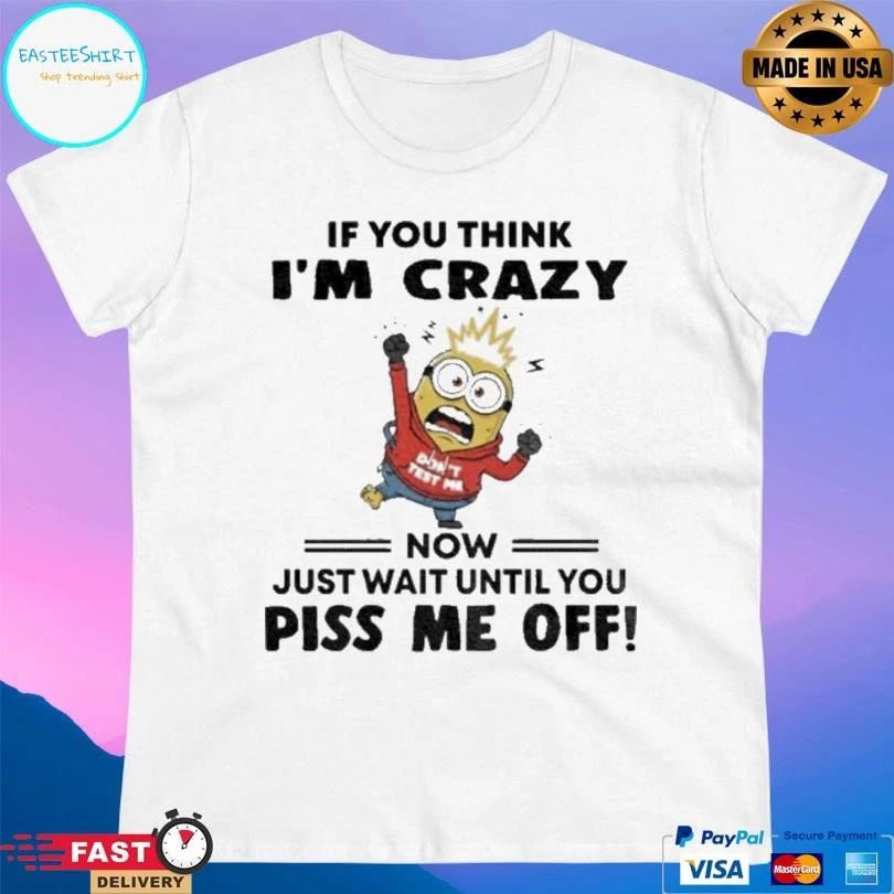 Minion If You Think I’m Crazy Now Just Wait Until You Piss Me Off T-shirts