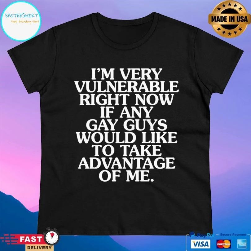 I’m Very Vulnerable Right Now If Any Gay Guys Would Like To Take Advantage Of Me T-shirts