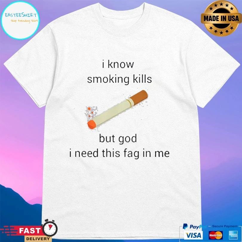 I Know Smoking Kills But God I Need This Fag In Me T-shirts