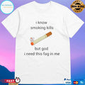 I Know Smoking Kills But God I Need This Fag In Me T-shirts