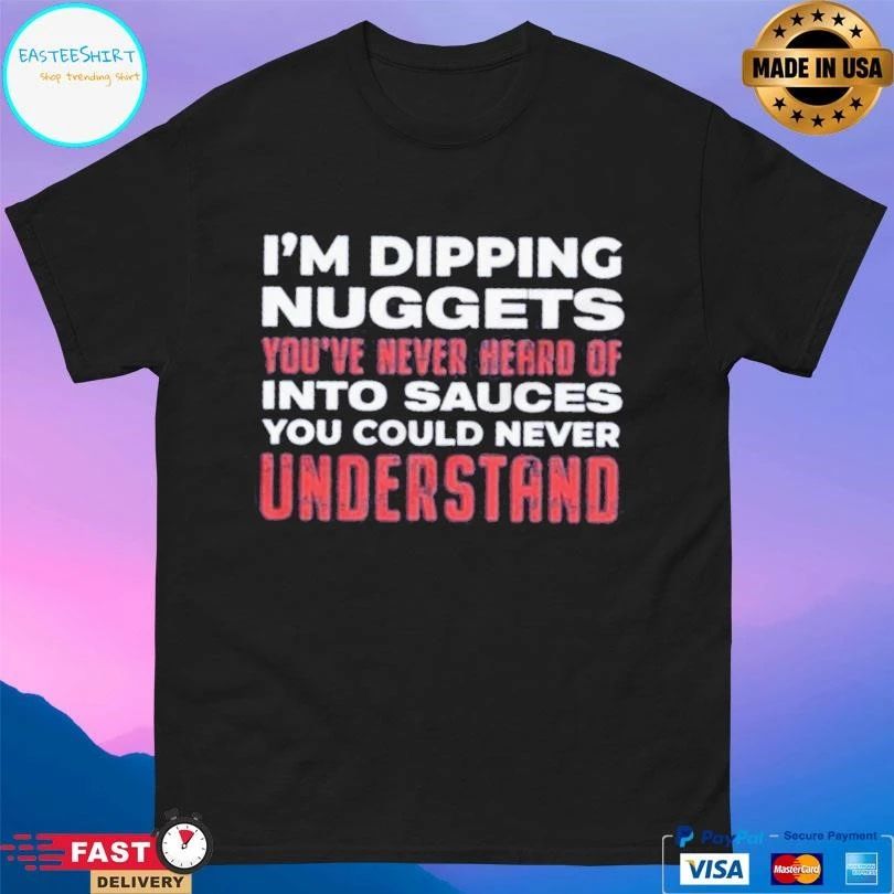 I’m Dipping Nuggets You’ve Never Heard Of Into Sauces You Could Never Understand T-shirts