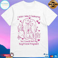 I Wish I Was A Seahorse So I Could Get My Boyfriend Pregnant T-shirts