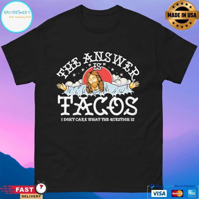 The Answer Is Tacos I Don’t Care What The Question Is T-shirts