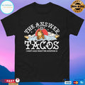The Answer Is Tacos I Don’t Care What The Question Is T-shirts