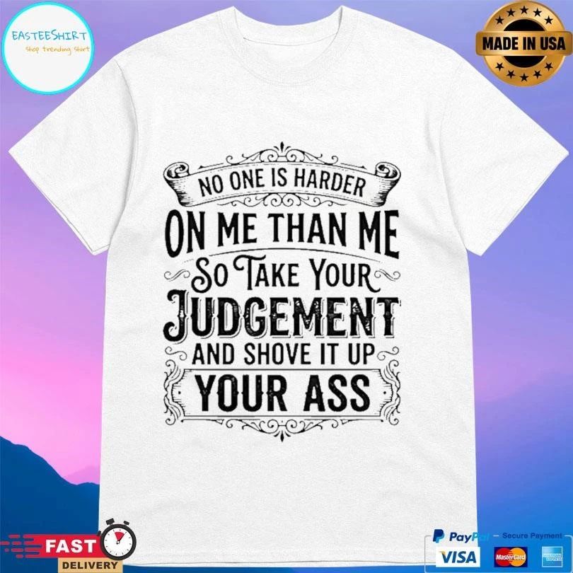No One Is Harder On Me Than Me So Take Your Judgement And Shove It Up Your Ass T-shirts