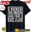 I Kicked So Much Ass That I Lost A Leg Funny Leg Amputee T-Shirt