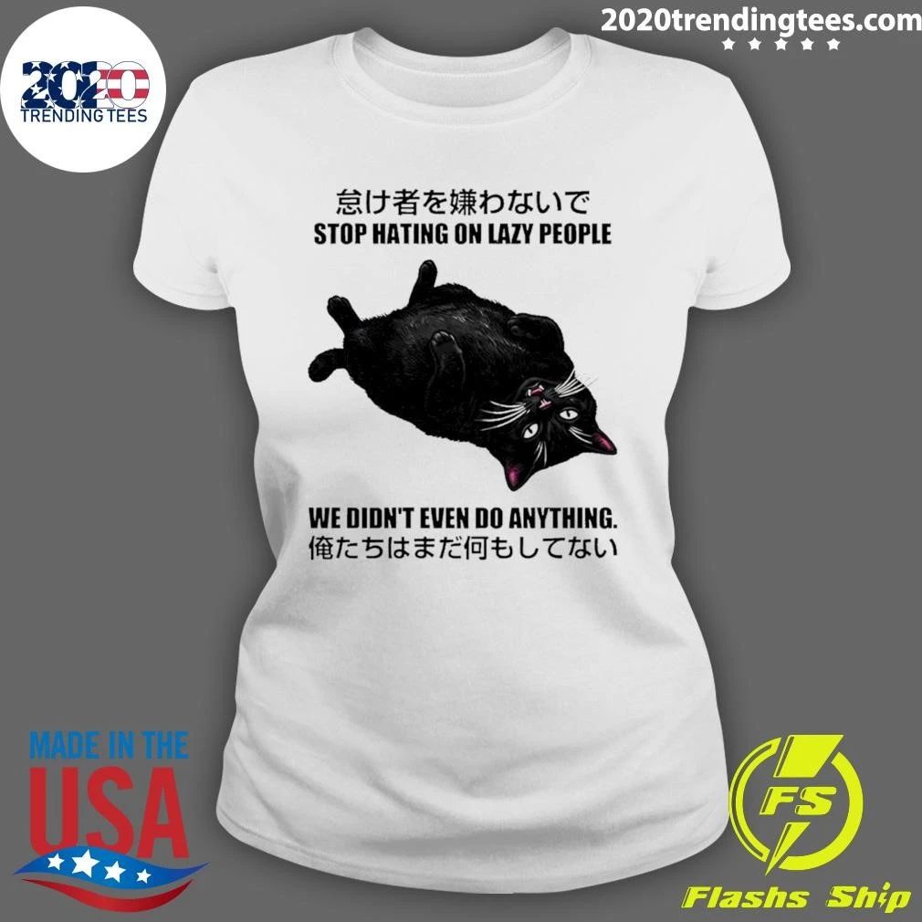 Cat Stop Hating On Lazy People We Didn’t Even Do Anything Shirt