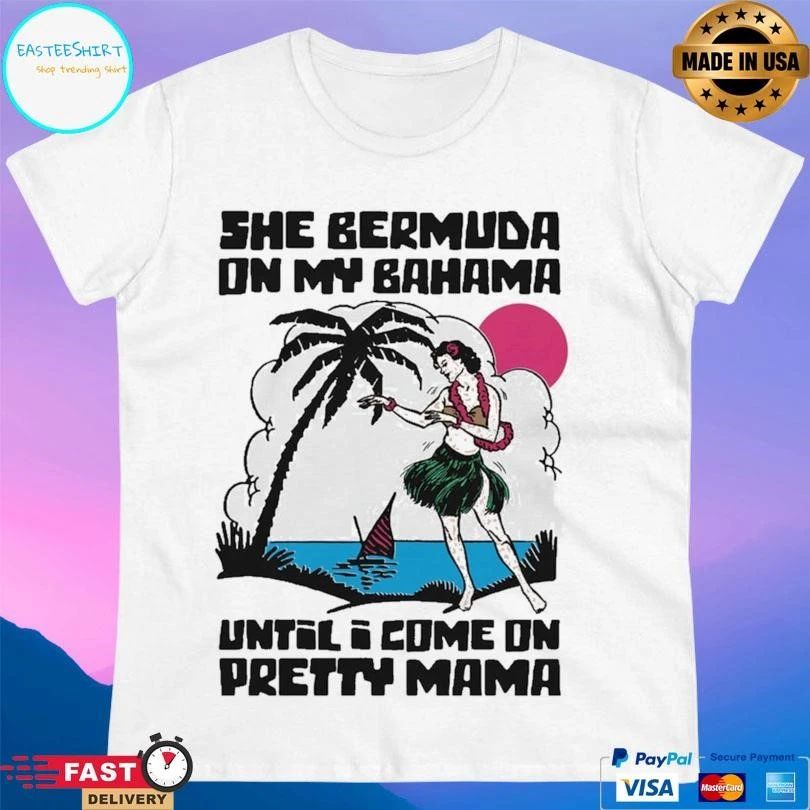 She Bermuda On My Bahama Until I Come On Pretty Mama Alt T-shirts