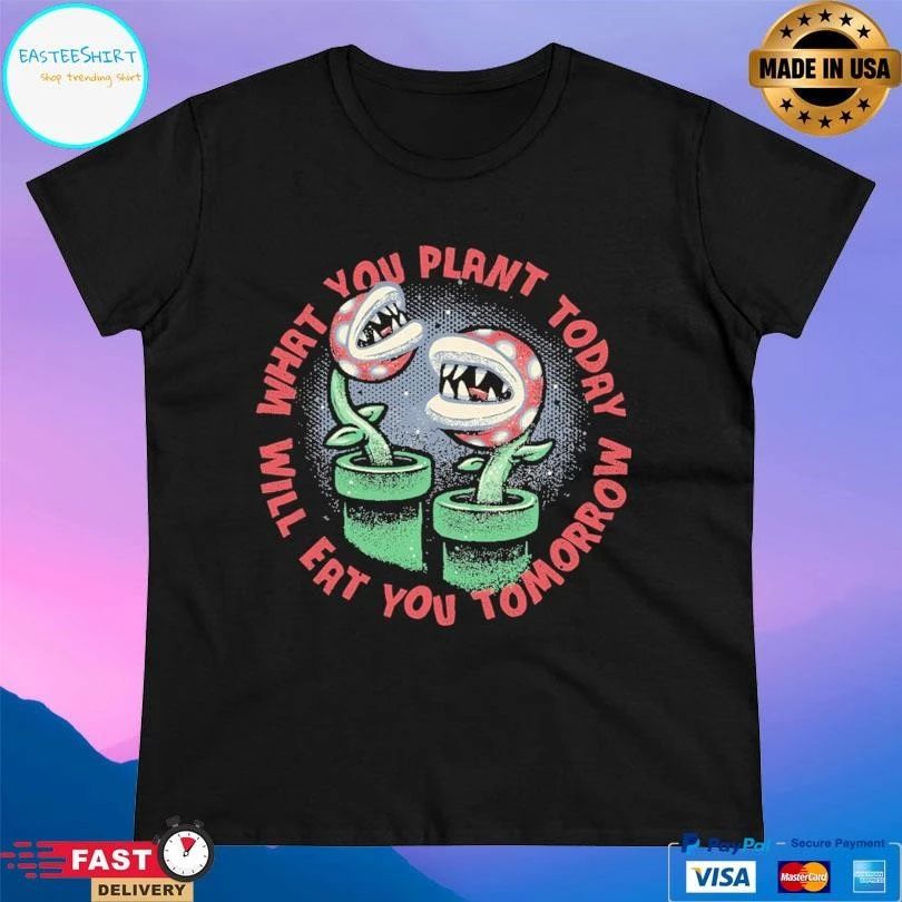 What You Plant Today Will Eat You Tomorrow T-shirts