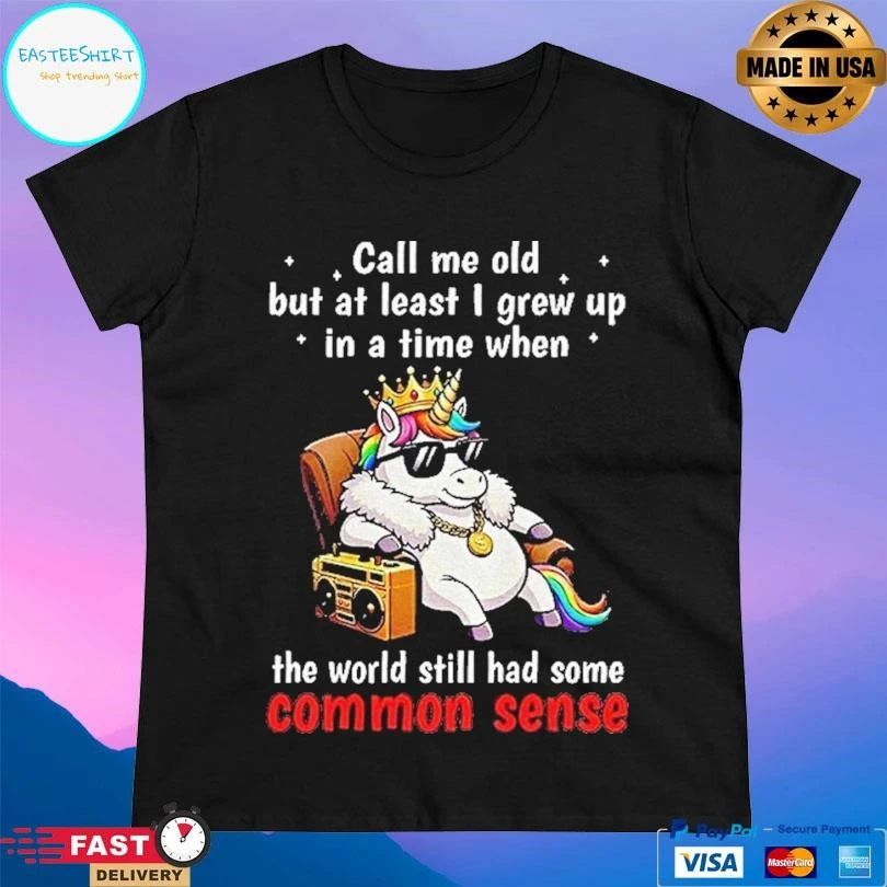 Unicorn Call Me Old But At Least I Grew Up In A Time When The World Still Had Some Common Sense T-shirts