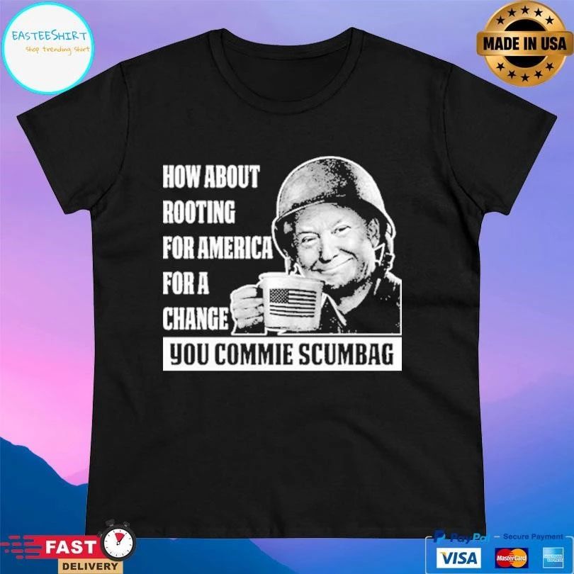 How About Rooting For America For A Change You Commie Scumbag T-shirts