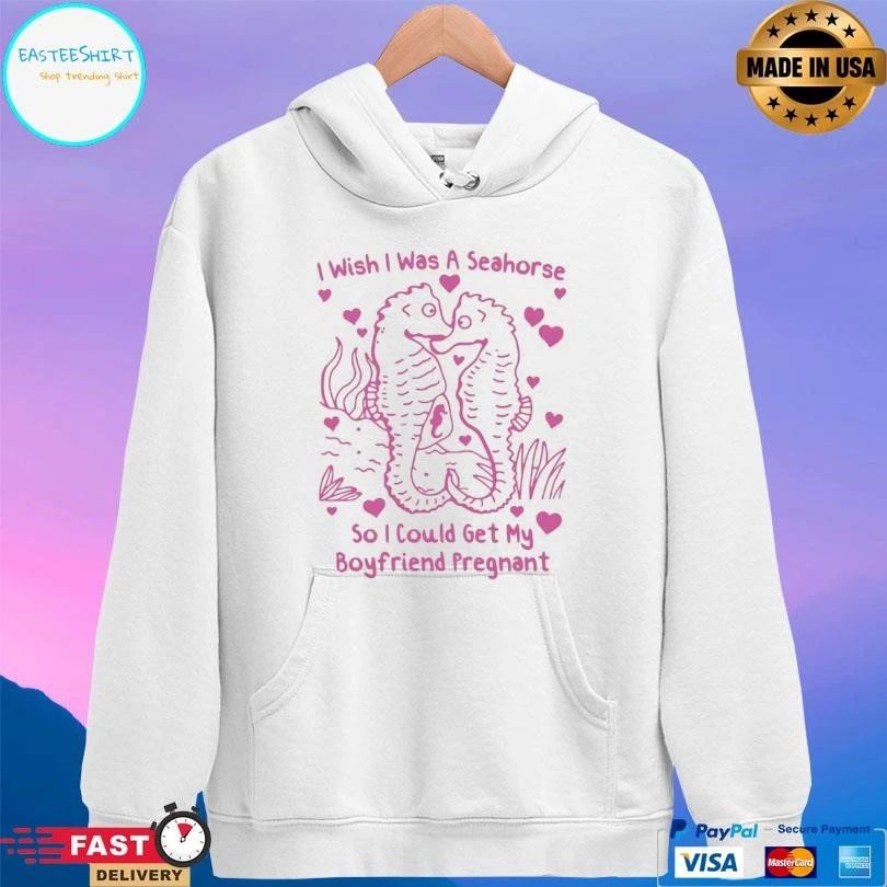 I Wish I Was A Seahorse So I Could Get My Boyfriend Pregnant T-shirts