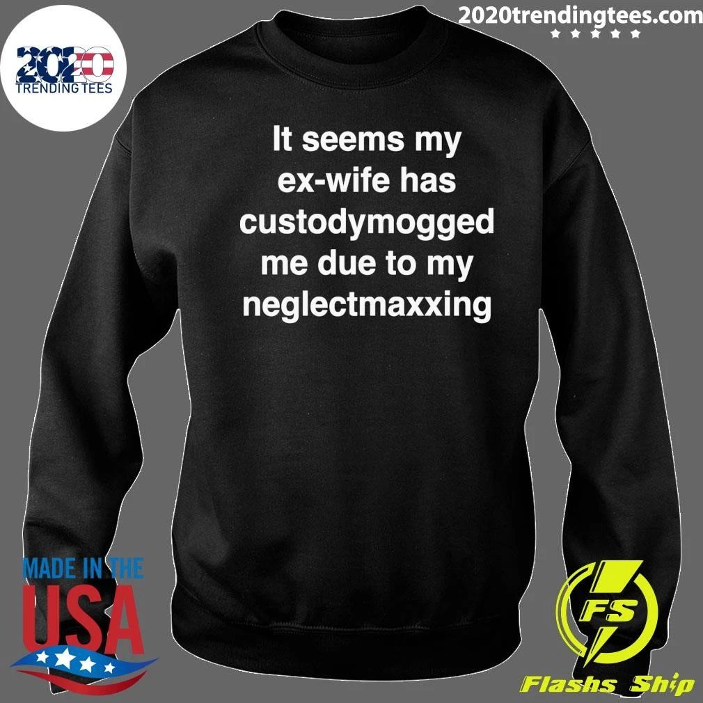 It Seems My Ex-Wife Has Custody Mogged Me Due To My Neglect Maxxing Shirt
