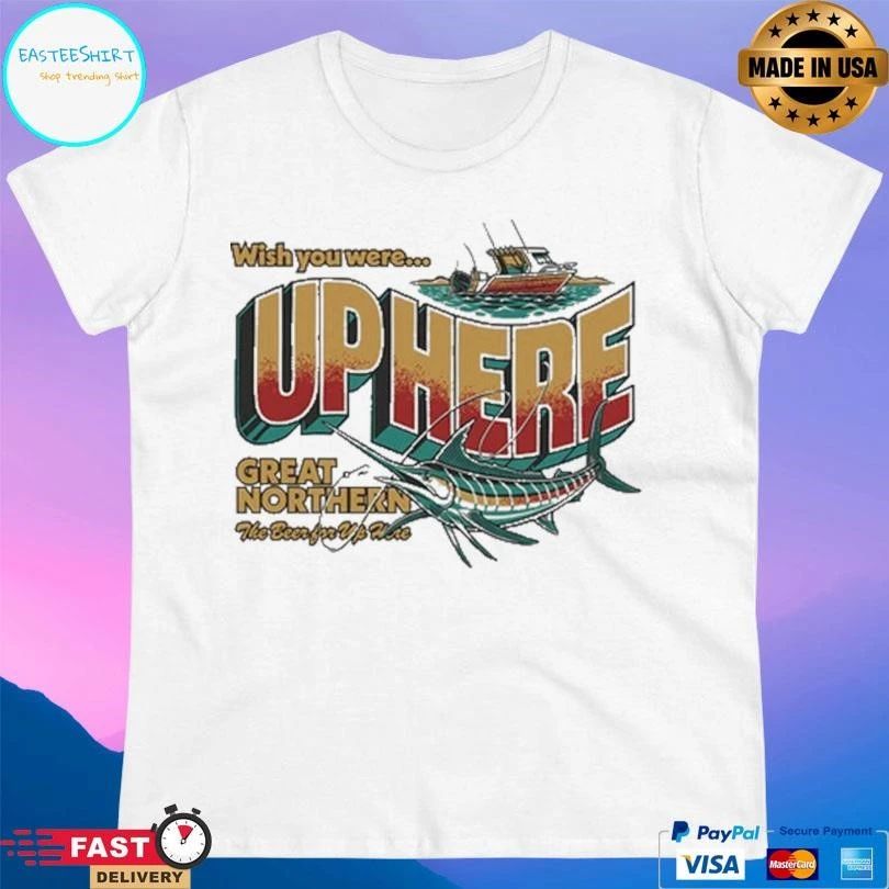 Wish You Were Up Here Great Northern The Beer For Up Here T-shirts