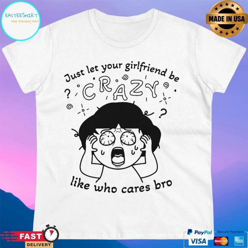 Just Let Your Girlfriend Be Crazy Like Who Cares Bro T-shirts