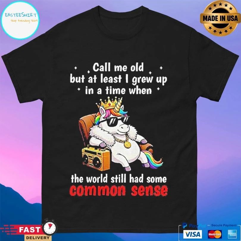 Unicorn Call Me Old But At Least I Grew Up In A Time When The World Still Had Some Common Sense T-shirts