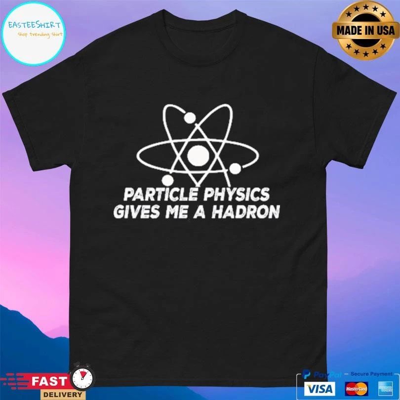 Particle Physics Gives Me A Hadron T-shirts