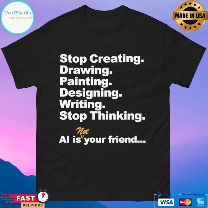 Stop Creating Drawing Painting Designing Writing Stop Thinking Ai Is Not Your Friend T-shirts