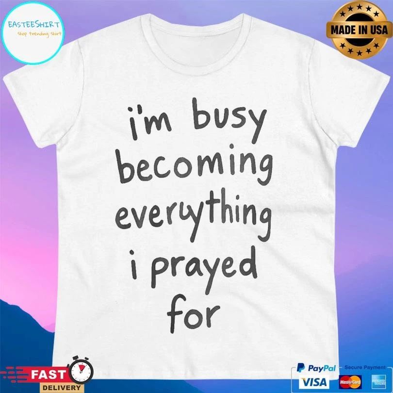 I’m Busy Becoming Everything I Prayed For T-shirts