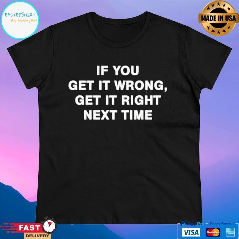 If You Get It Wrong Get It Right Next Time T-shirts
