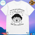 Just Let Your Girlfriend Be Crazy Like Who Cares Bro T-shirts