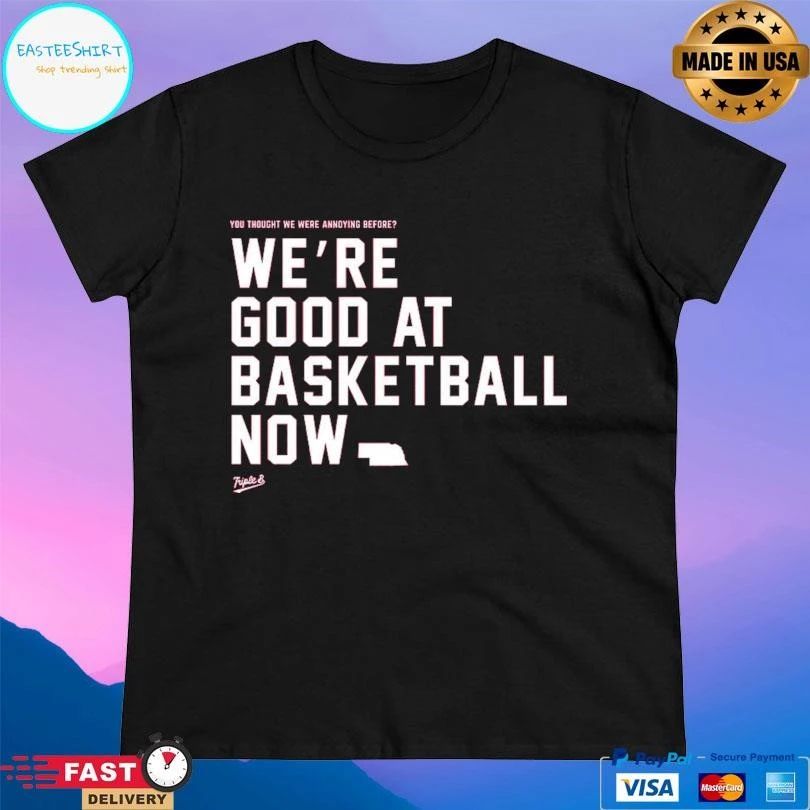 You Thought We Were Annoying Before We’re Good At Basketball Now T-shirts