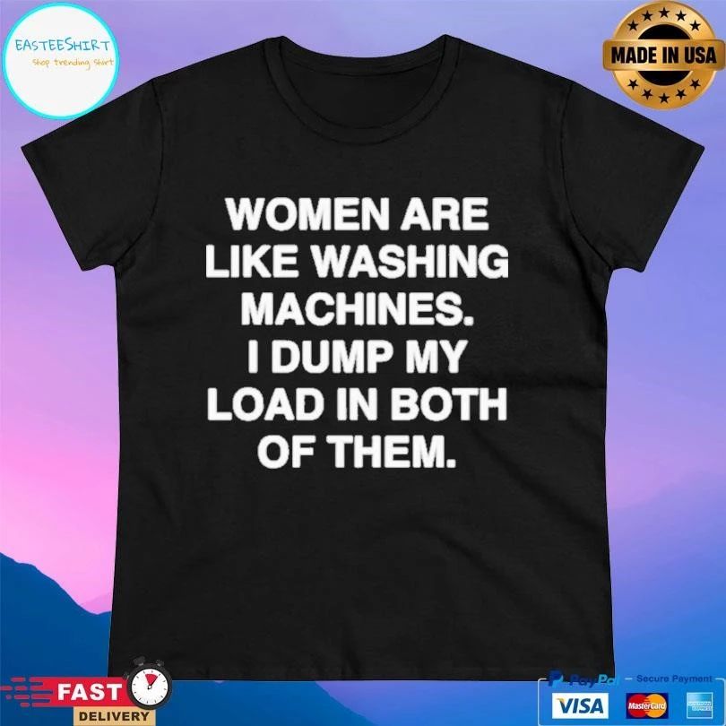 Women Are Like Washing Machines I Dump My Load In Both Of Them T-shirts