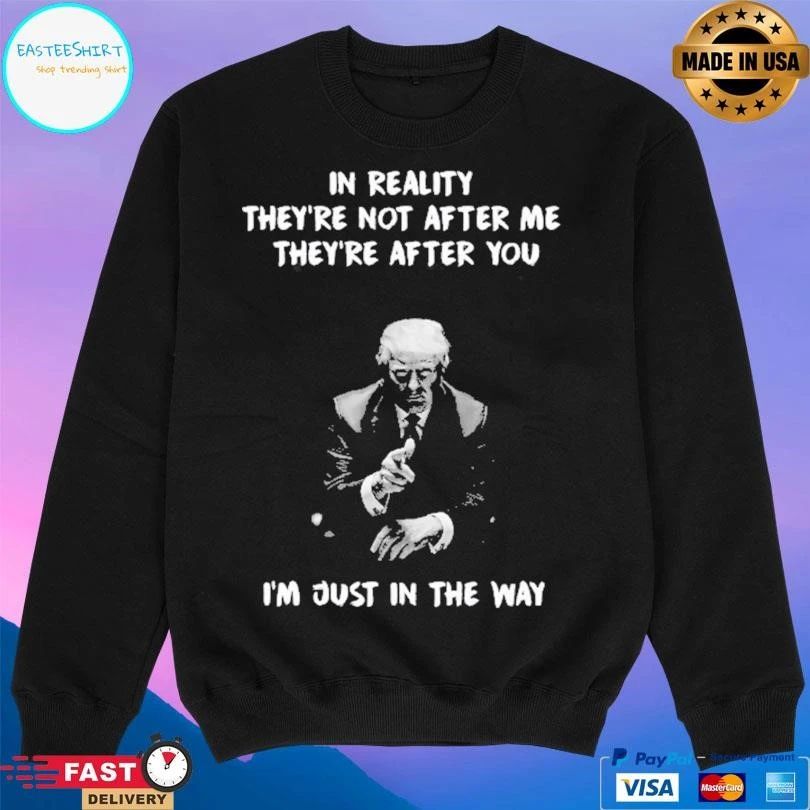 Donald Trump In Reality They’re Not After Me They’re After You I’m Just In The Way T-shirts