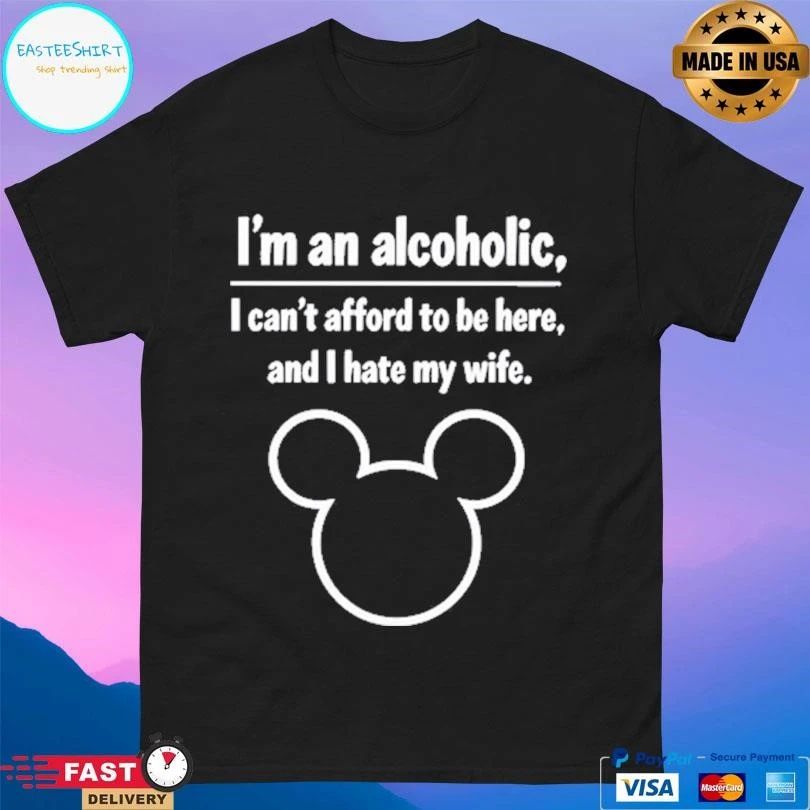 I’m An Alcoholic I Can’t Afford To Be Here And I Hate My Wife T-shirts