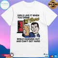 Girls Like It When You Drink 12 Beers While Hanging Out And Can’t Get Hard T-shirts