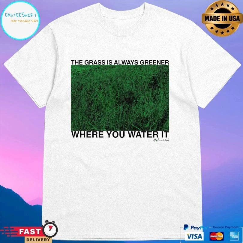 The Grass Is Always Greener Where You Water It T-shirts