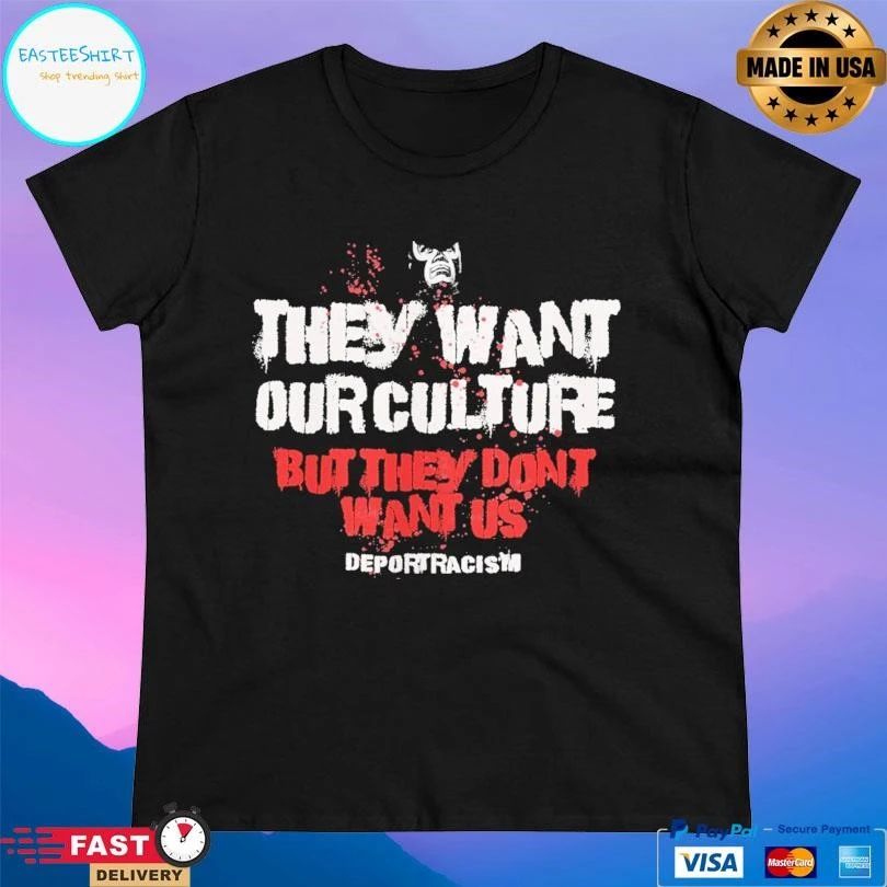 They Want Our Culture But They Don’t Want Us Deport Racism T-shirts