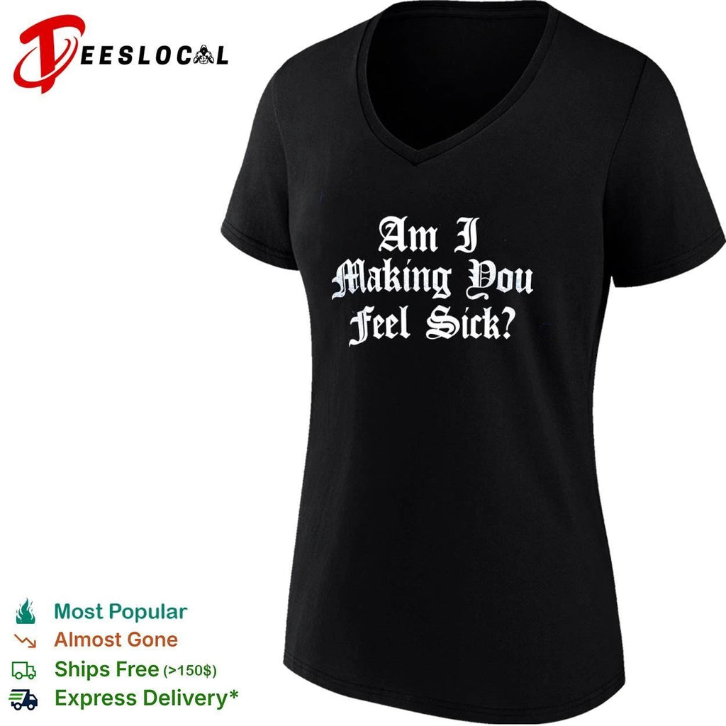 Am I Making You Feel Sick sarcastic edgy T-shirt