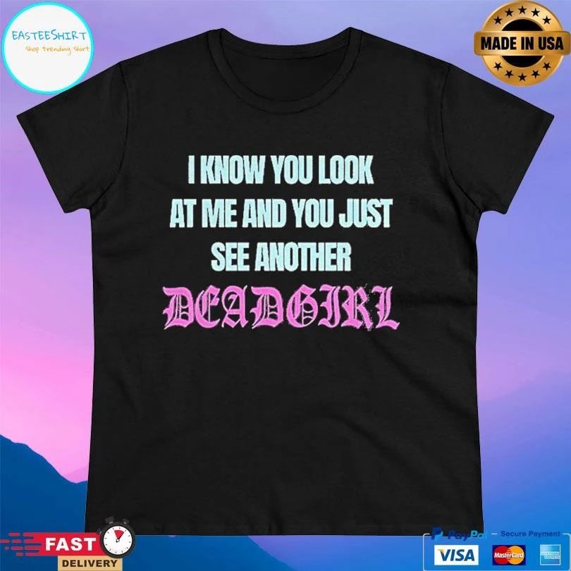 I Know You Look At Me And You Just See Another Dead Girl T-shirts