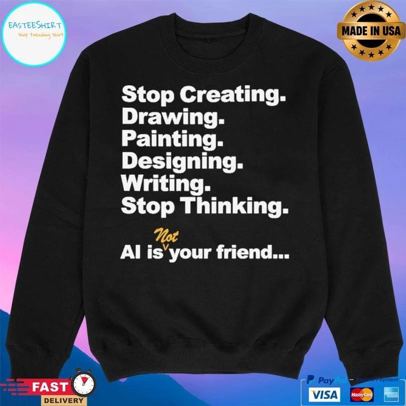 Stop Creating Drawing Painting Designing Writing Stop Thinking Ai Is Not Your Friend T-shirts