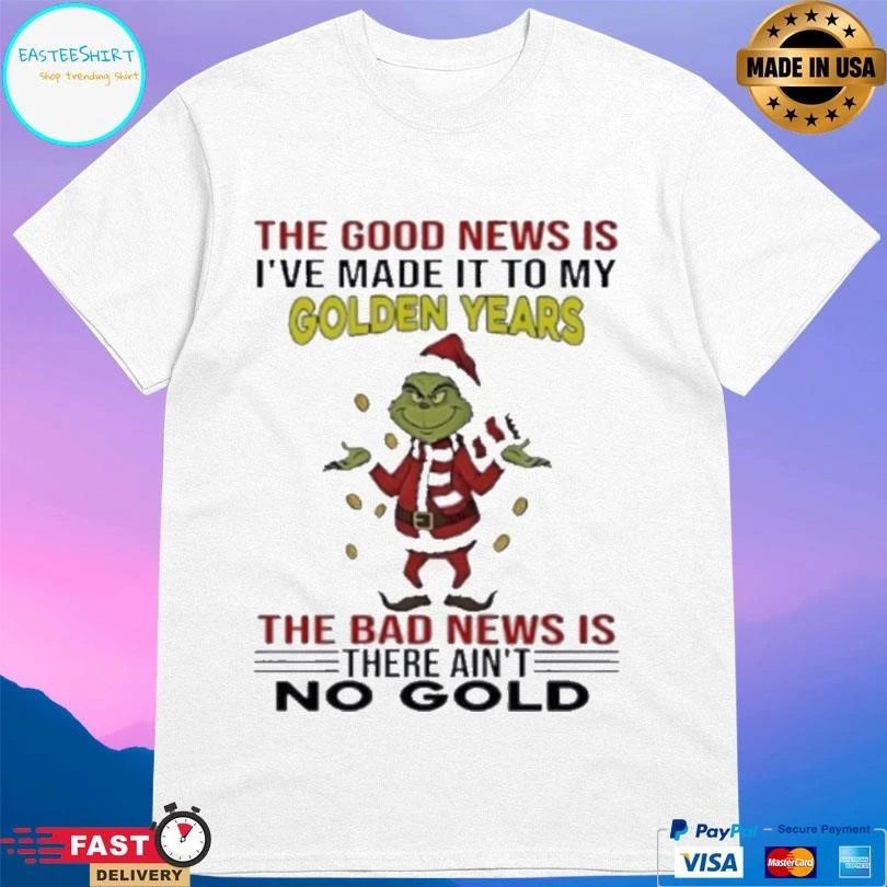 Grinch The Good News Is I’ve Made It To My Golden Years The Bad News Is There Ain’t No Gold T-shirts