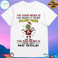 Grinch The Good News Is I’ve Made It To My Golden Years The Bad News Is There Ain’t No Gold T-shirts