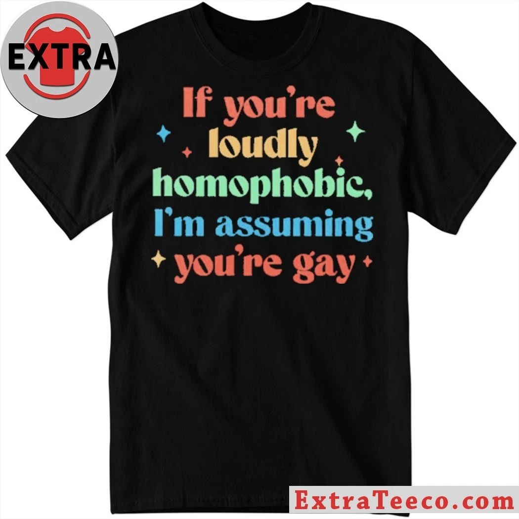 If You’re Loudly Homophobic I’m Assuming You’re Gay Rainbow Pride Message Shirt