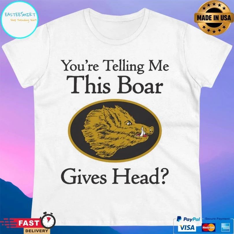 You’re Telling Me This Boar Gives Head T-shirts