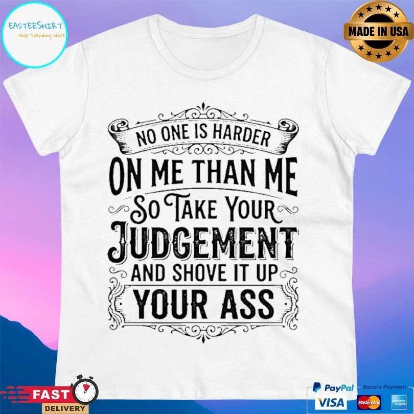 No One Is Harder On Me Than Me So Take Your Judgement And Shove It Up Your Ass T-shirts