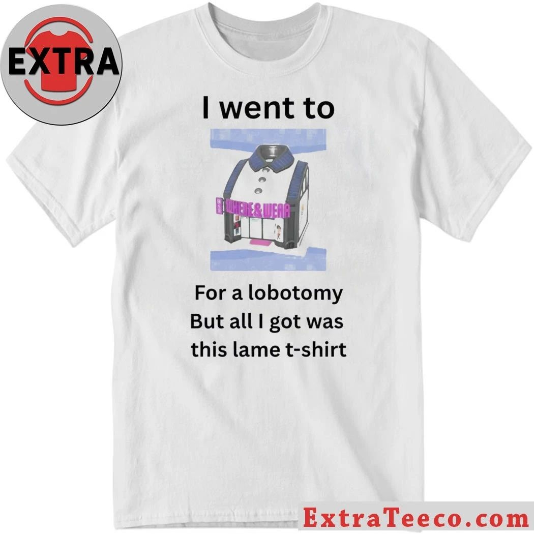 I Went To For A Lobotomy But All I Got Was This Lame Shirt