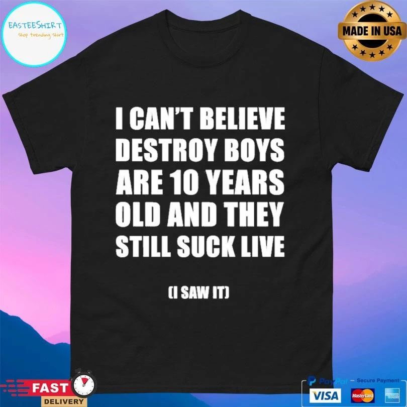 I Can’t Believe Destroy Boys Are 10 Years Old And They Still Suck Live I Saw It T-shirts