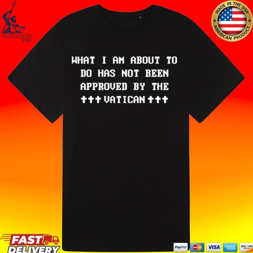 What I Am About To Do Has Not Been Approved By The Vatican T-shirt