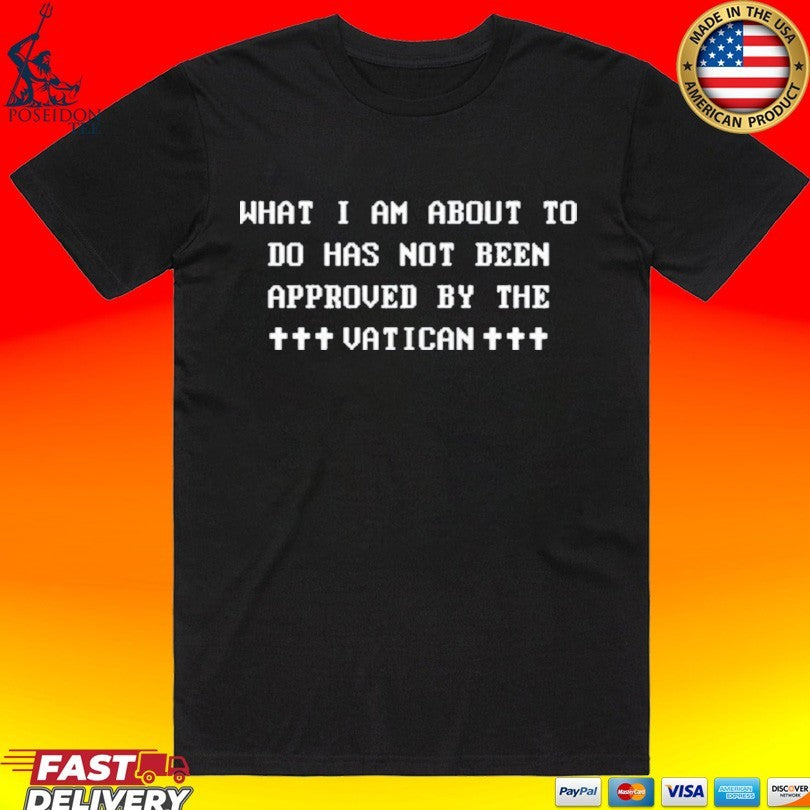 What I Am About To Do Has Not Been Approved By The Vatican T-shirt